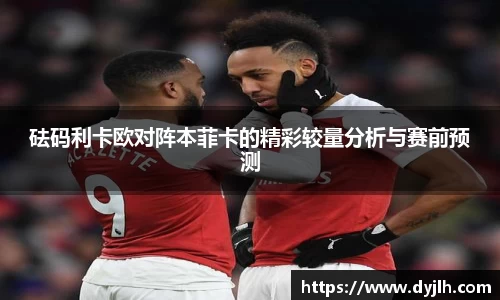 砝码利卡欧对阵本菲卡的精彩较量分析与赛前预测