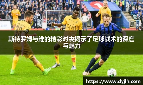 斯特罗姆与维的精彩对决揭示了足球战术的深度与魅力