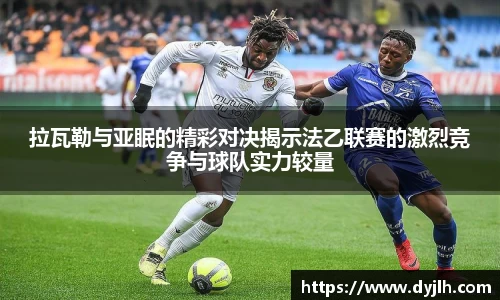 拉瓦勒与亚眠的精彩对决揭示法乙联赛的激烈竞争与球队实力较量