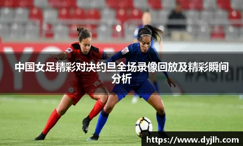 中国女足精彩对决约旦全场录像回放及精彩瞬间分析