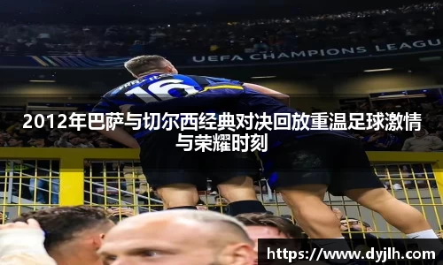 2012年巴萨与切尔西经典对决回放重温足球激情与荣耀时刻