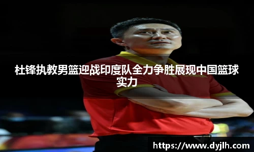 杜锋执教男篮迎战印度队全力争胜展现中国篮球实力