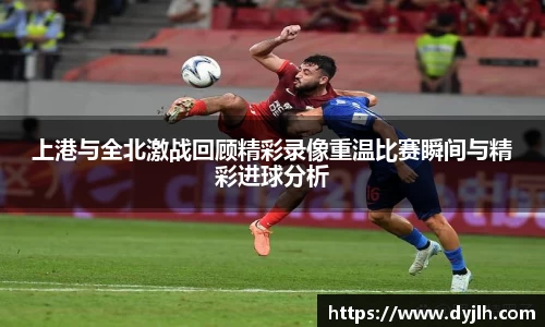 上港与全北激战回顾精彩录像重温比赛瞬间与精彩进球分析