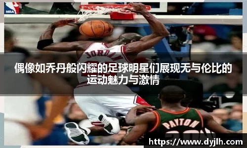 偶像如乔丹般闪耀的足球明星们展现无与伦比的运动魅力与激情