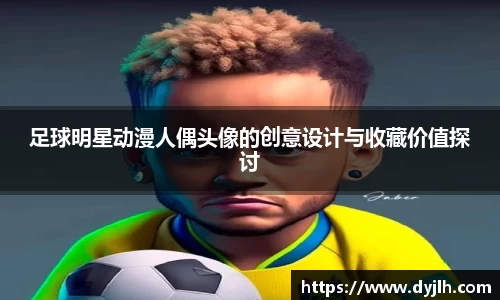 足球明星动漫人偶头像的创意设计与收藏价值探讨