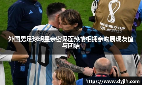 外国男足球明星亲密见面热情相拥亲吻展现友谊与团结