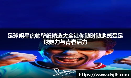 足球明星痞帅壁纸精选大全让你随时随地感受足球魅力与青春活力