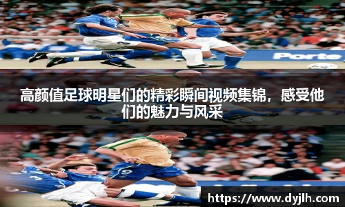高颜值足球明星们的精彩瞬间视频集锦，感受他们的魅力与风采