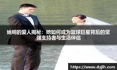 姚明的爱人揭秘：她如何成为篮球巨星背后的坚强支持者与生活伴侣