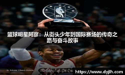 篮球明星阿彦：从街头少年到国际赛场的传奇之路与奋斗故事