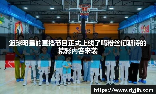 篮球明星的直播节目正式上线了吗粉丝们期待的精彩内容来袭