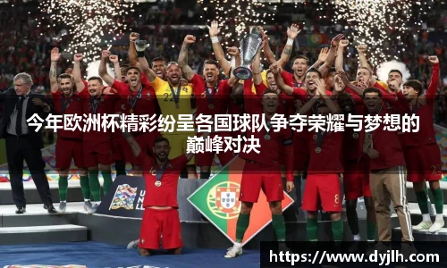 今年欧洲杯精彩纷呈各国球队争夺荣耀与梦想的巅峰对决